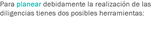 Para planear debidamente la realización de las diligencias tienes dos posibles herramientas: 