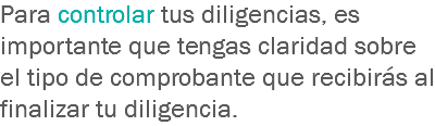 Para controlar tus diligencias, es importante que tengas claridad sobre el tipo de comprobante que recibirás al finalizar tu diligencia.