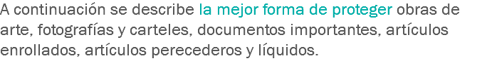 A continuación se describe la mejor forma de proteger obras de arte, fotografías y carteles, documentos importantes, artículos enrollados, artículos perecederos y líquidos.