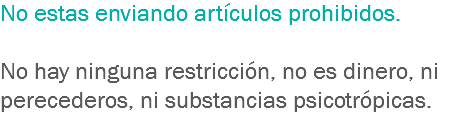 No estas enviando artículos prohibidos. No hay ninguna restricción, no es dinero, ni perecederos, ni substancias psicotrópicas.
