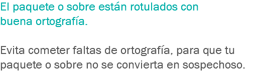 El paquete o sobre están rotulados con buena ortografía. Evita cometer faltas de ortografía, para que tu paquete o sobre no se convierta en sospechoso.
