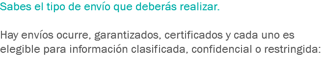 Sabes el tipo de envío que deberás realizar. Hay envíos ocurre, garantizados, certificados y cada uno es elegible para información clasificada, confidencial o restringida:
