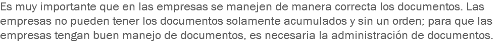 Es muy importante que en las empresas se manejen de manera correcta los documentos. Las empresas no pueden tener los documentos solamente acumulados y sin un orden; para que las empresas tengan buen manejo de documentos, es necesaria la administración de documentos.