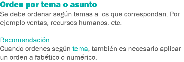 Orden por tema o asunto
Se debe ordenar según temas a los que correspondan. Por ejemplo ventas, recursos humanos, etc. Recomendación
Cuando ordenes según tema, también es necesario aplicar un orden alfabético o numérico.