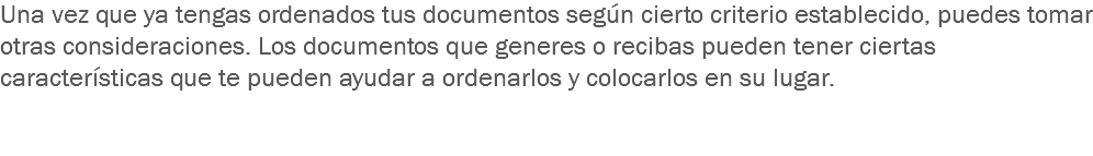 Una vez que ya tengas ordenados tus documentos según cierto criterio establecido, puedes tomar otras consideraciones. Los documentos que generes o recibas pueden tener ciertas características que te pueden ayudar a ordenarlos y colocarlos en su lugar.