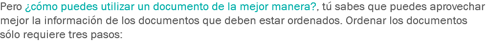 Pero ¿cómo puedes utilizar un documento de la mejor manera?, tú sabes que puedes aprovechar mejor la información de los documentos que deben estar ordenados. Ordenar los documentos sólo requiere tres pasos: