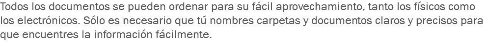 Todos los documentos se pueden ordenar para su fácil aprovechamiento, tanto los físicos como los electrónicos. Sólo es necesario que tú nombres carpetas y documentos claros y precisos para que encuentres la información fácilmente.