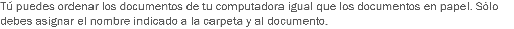 Tú puedes ordenar los documentos de tu computadora igual que los documentos en papel. Sólo debes asignar el nombre indicado a la carpeta y al documento. 