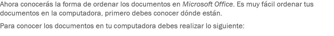 Ahora conocerás la forma de ordenar los documentos en Microsoft Office. Es muy fácil ordenar tus documentos en la computadora, primero debes conocer dónde están. Para conocer los documentos en tu computadora debes realizar lo siguiente: 