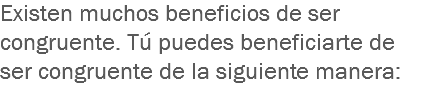 Existen muchos beneficios de ser congruente. Tú puedes beneficiarte de ser congruente de la siguiente manera: