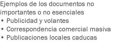 Ejemplos de los documentos no importantes o no esenciales
• Publicidad y volantes
• Correspondencia comercial masiva
• Publicaciones locales caducas
