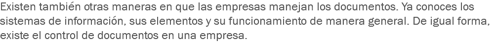 Existen también otras maneras en que las empresas manejan los documentos. Ya conoces los sistemas de información, sus elementos y su funcionamiento de manera general. De igual forma, existe el control de documentos en una empresa.