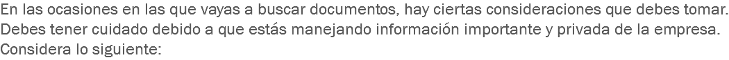 En las ocasiones en las que vayas a buscar documentos, hay ciertas consideraciones que debes tomar. Debes tener cuidado debido a que estás manejando información importante y privada de la empresa. Considera lo siguiente: 