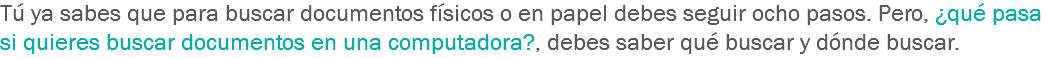 Tú ya sabes que para buscar documentos físicos o en papel debes seguir ocho pasos. Pero, ¿qué pasa si quieres buscar documentos en una computadora?, debes saber qué buscar y dónde buscar. 