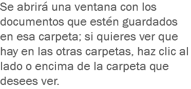 Se abrirá una ventana con los documentos que estén guardados en esa carpeta; si quieres ver que hay en las otras carpetas, haz clic al lado o encima de la carpeta que desees ver.