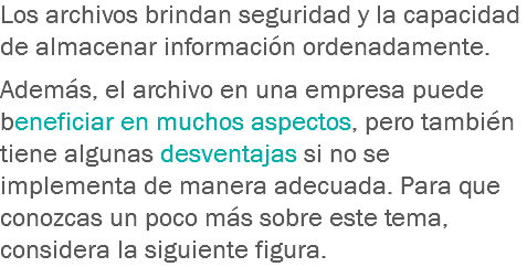 Los archivos brindan seguridad y la capacidad de almacenar información ordenadamente. Además, el archivo en una empresa puede beneficiar en muchos aspectos, pero también tiene algunas desventajas si no se implementa de manera adecuada. Para que conozcas un poco más sobre este tema, considera la siguiente figura. 