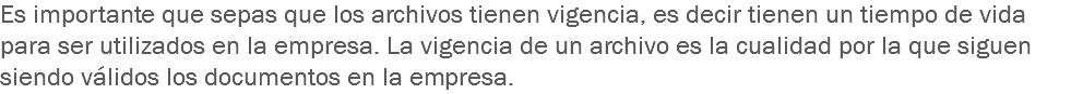 Es importante que sepas que los archivos tienen vigencia, es decir tienen un tiempo de vida para ser utilizados en la empresa. La vigencia de un archivo es la cualidad por la que siguen siendo válidos los documentos en la empresa.