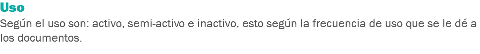 Uso Según el uso son: activo, semi-activo e inactivo, esto según la frecuencia de uso que se le dé a los documentos.
