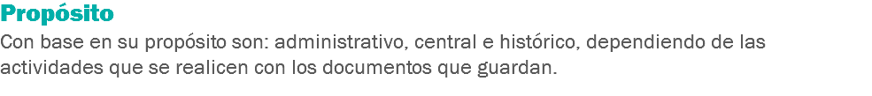 Propósito Con base en su propósito son: administrativo, central e histórico, dependiendo de las actividades que se realicen con los documentos que guardan.
