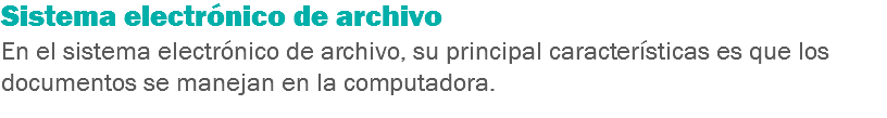 Sistema electrónico de archivo
En el sistema electrónico de archivo, su principal características es que los documentos se manejan en la computadora.
