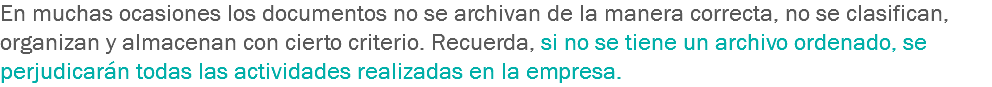 En muchas ocasiones los documentos no se archivan de la manera correcta, no se clasifican, organizan y almacenan con cierto criterio. Recuerda, si no se tiene un archivo ordenado, se perjudicarán todas las actividades realizadas en la empresa.