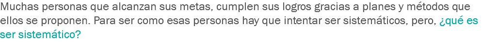 Muchas personas que alcanzan sus metas, cumplen sus logros gracias a planes y métodos que ellos se proponen. Para ser como esas personas hay que intentar ser sistemáticos, pero, ¿qué es ser sistemático? 