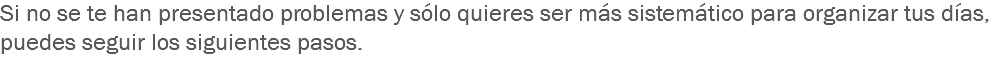 Si no se te han presentado problemas y sólo quieres ser más sistemático para organizar tus días, puedes seguir los siguientes pasos.