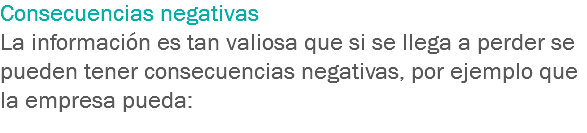 Consecuencias negativas La información es tan valiosa que si se llega a perder se pueden tener consecuencias negativas, por ejemplo que la empresa pueda: 