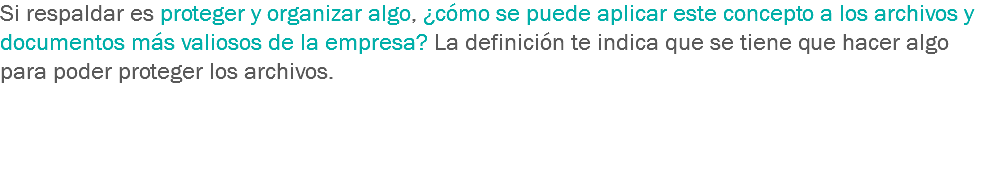 Si respaldar es proteger y organizar algo, ¿cómo se puede aplicar este concepto a los archivos y documentos más valiosos de la empresa? La definición te indica que se tiene que hacer algo para poder proteger los archivos. 