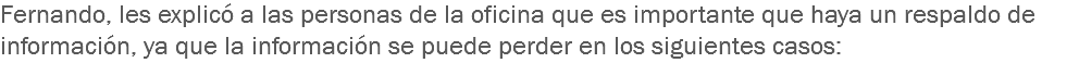 Fernando, les explicó a las personas de la oficina que es importante que haya un respaldo de información, ya que la información se puede perder en los siguientes casos: