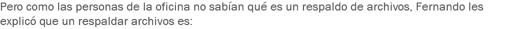 Pero como las personas de la oficina no sabían qué es un respaldo de archivos, Fernando les explicó que un respaldar archivos es: 