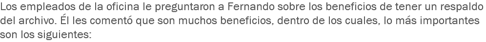 Los empleados de la oficina le preguntaron a Fernando sobre los beneficios de tener un respaldo del archivo. Él les comentó que son muchos beneficios, dentro de los cuales, lo más importantes son los siguientes: 