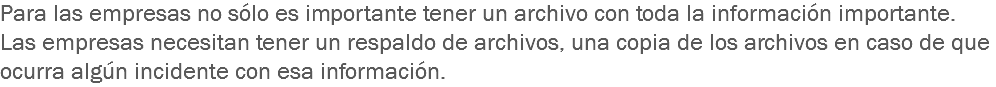 Para las empresas no sólo es importante tener un archivo con toda la información importante. Las empresas necesitan tener un respaldo de archivos, una copia de los archivos en caso de que ocurra algún incidente con esa información.