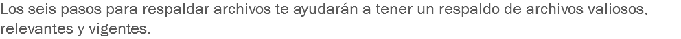 Los seis pasos para respaldar archivos te ayudarán a tener un respaldo de archivos valiosos, relevantes y vigentes.