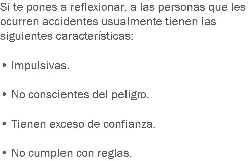 Si te pones a reflexionar, a las personas que les ocurren accidentes usualmente tienen las siguientes características: • Impulsivas. • No conscientes del peligro. • Tienen exceso de confianza. • No cumplen con reglas.