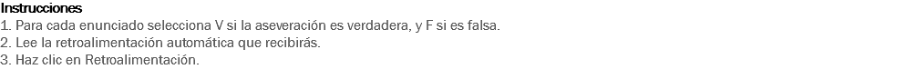 Instrucciones
1. Para cada enunciado selecciona V si la aseveración es verdadera, y F si es falsa.
2. Lee la retroalimentación automática que recibirás.
3. Haz clic en Retroalimentación.