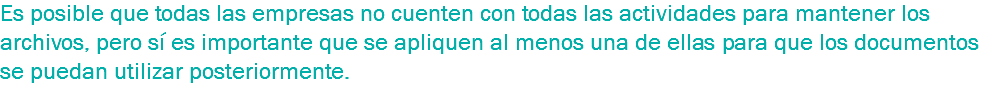 Es posible que todas las empresas no cuenten con todas las actividades para mantener los archivos, pero sí es importante que se apliquen al menos una de ellas para que los documentos se puedan utilizar posteriormente.