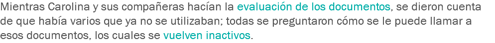 Mientras Carolina y sus compañeras hacían la evaluación de los documentos, se dieron cuenta de que había varios que ya no se utilizaban; todas se preguntaron cómo se le puede llamar a esos documentos, los cuales se vuelven inactivos.