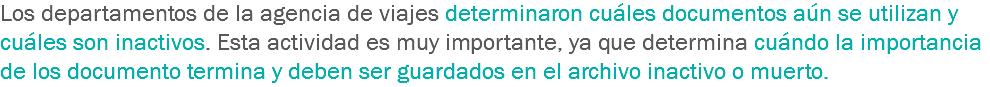 Los departamentos de la agencia de viajes determinaron cuáles documentos aún se utilizan y cuáles son inactivos. Esta actividad es muy importante, ya que determina cuándo la importancia de los documento termina y deben ser guardados en el archivo inactivo o muerto. 