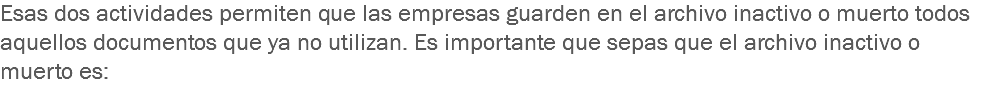 Esas dos actividades permiten que las empresas guarden en el archivo inactivo o muerto todos aquellos documentos que ya no utilizan. Es importante que sepas que el archivo inactivo o muerto es: