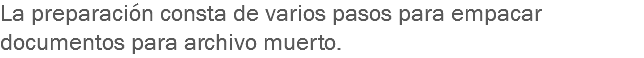 La preparación consta de varios pasos para empacar documentos para archivo muerto.