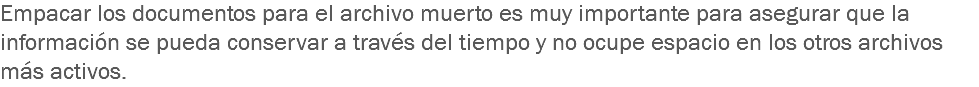 Empacar los documentos para el archivo muerto es muy importante para asegurar que la información se pueda conservar a través del tiempo y no ocupe espacio en los otros archivos más activos.