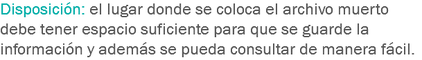 Disposición: el lugar donde se coloca el archivo muerto debe tener espacio suficiente para que se guarde la información y además se pueda consultar de manera fácil.