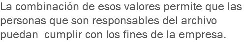 La combinación de esos valores permite que las personas que son responsables del archivo puedan cumplir con los fines de la empresa. 