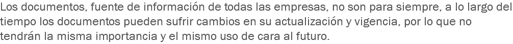 Los documentos, fuente de información de todas las empresas, no son para siempre, a lo largo del tiempo los documentos pueden sufrir cambios en su actualización y vigencia, por lo que no tendrán la misma importancia y el mismo uso de cara al futuro.