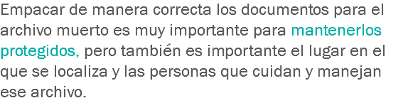 Empacar de manera correcta los documentos para el archivo muerto es muy importante para mantenerlos protegidos, pero también es importante el lugar en el que se localiza y las personas que cuidan y manejan ese archivo.