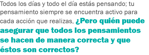 Todos los días y todo el día estás pensando; tu pensamiento siempre se encuentra activo para cada acción que realizas, ¿Pero quién puede asegurar que todos los pensamientos se hacen de manera correcta y que éstos son correctos? 