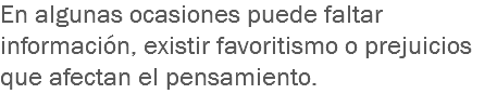 En algunas ocasiones puede faltar información, existir favoritismo o prejuicios que afectan el pensamiento. 