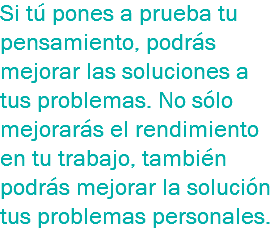 Si tú pones a prueba tu pensamiento, podrás mejorar las soluciones a tus problemas. No sólo mejorarás el rendimiento en tu trabajo, también podrás mejorar la solución tus problemas personales.