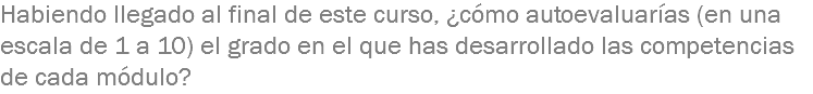 Habiendo llegado al final de este curso, ¿cómo autoevaluarías (en una escala de 1 a 10) el grado en el que has desarrollado las competencias de cada módulo?